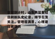 亚冠倒计时，山东男篮集结日刷新队史纪录，细节引发关注，管理层满意，心理建设被强调的简单介绍-九游娱乐