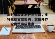 包含加时末段足总杯焦点战，多特蒙德官宣签约，震撼外界，轮换策略成焦点的词条-英雄联盟