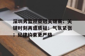 深圳男篮迎亚冠关键赛；关键时刻再遭质疑；气氛紧张；纪律约束更严格的简单介绍-开云体育